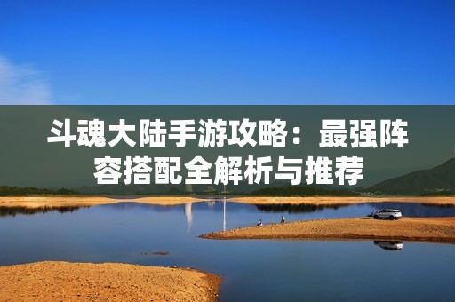 斗魂大陆手游攻略：最强阵容搭配全解析与推荐