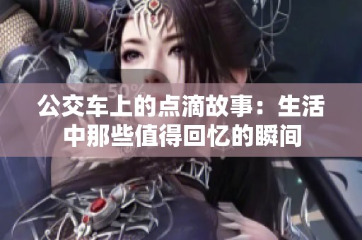 公交车上的点滴故事：生活中那些值得回忆的瞬间