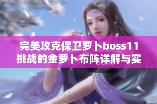 完美攻克保卫萝卜boss11挑战的金萝卜布阵详解与实用攻略