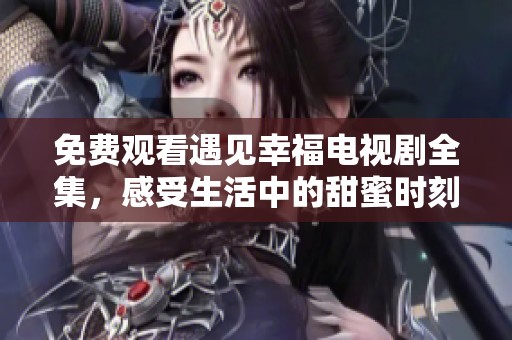 免费观看遇见幸福电视剧全集，感受生活中的甜蜜时刻
