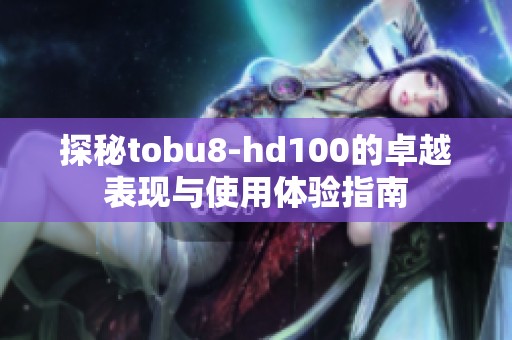 探秘tobu8-hd100的卓越表现与使用体验指南