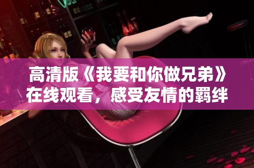 高清版《我要和你做兄弟》在线观看，感受友情的羁绊与温暖