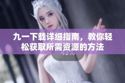 九一下载详细指南，教你轻松获取所需资源的方法