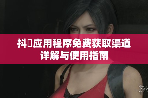 抖抈应用程序免费获取渠道详解与使用指南