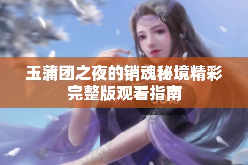 玉蒲团之夜的销魂秘境精彩完整版观看指南