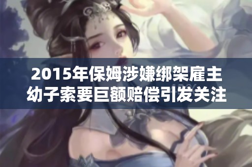2015年保姆涉嫌绑架雇主幼子索要巨额赔偿引发关注