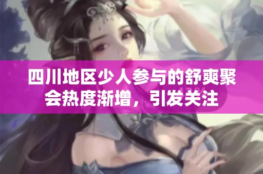四川地区少人参与的舒爽聚会热度渐增，引发关注