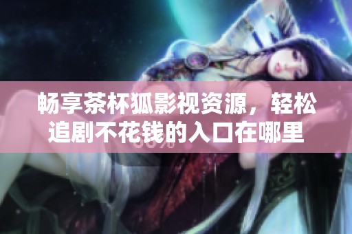 畅享茶杯狐影视资源，轻松追剧不花钱的入口在哪里