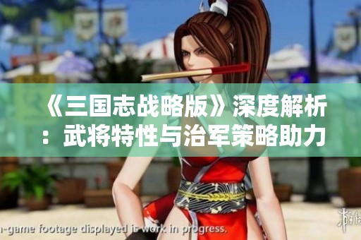 《三国志战略版》深度解析：武将特性与治军策略助力胜局