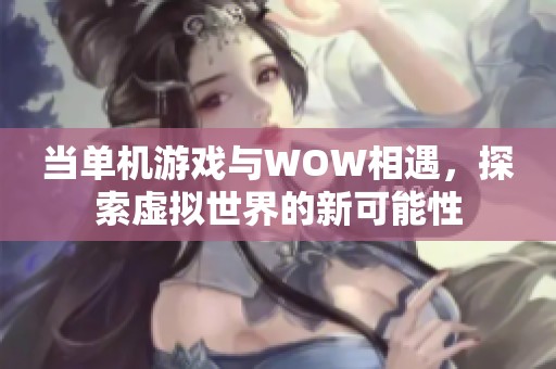 当单机游戏与WOW相遇，探索虚拟世界的新可能性