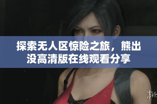 探索无人区惊险之旅，熊出没高清版在线观看分享