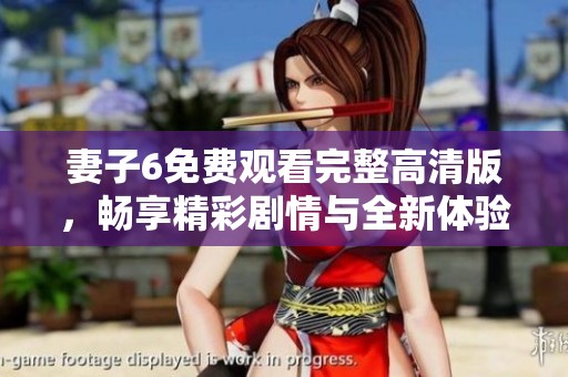妻子6免费观看完整高清版，畅享精彩剧情与全新体验