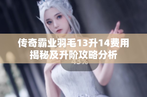 传奇霸业羽毛13升14费用揭秘及升阶攻略分析