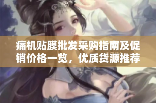 痛机贴膜批发采购指南及促销价格一览，优质货源推荐