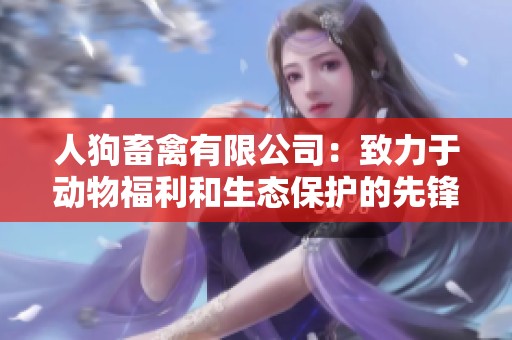 人狗畜禽有限公司：致力于动物福利和生态保护的先锋企业
