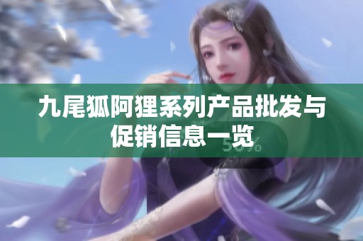 九尾狐阿狸系列产品批发与促销信息一览