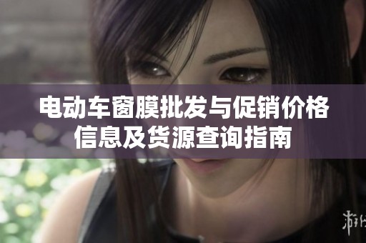 电动车窗膜批发与促销价格信息及货源查询指南