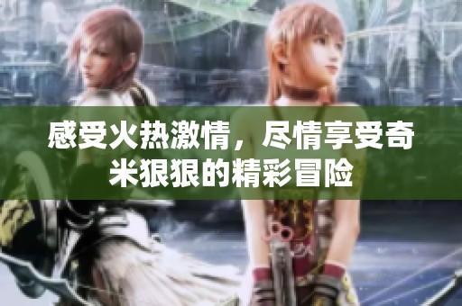 感受火热激情，尽情享受奇米狠狠的精彩冒险