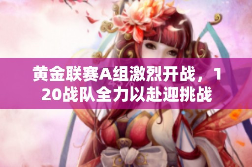 黄金联赛A组激烈开战，120战队全力以赴迎挑战