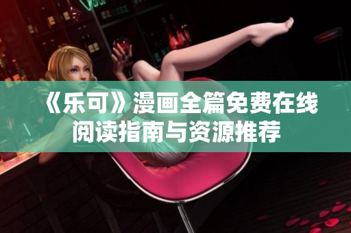 《乐可》漫画全篇免费在线阅读指南与资源推荐