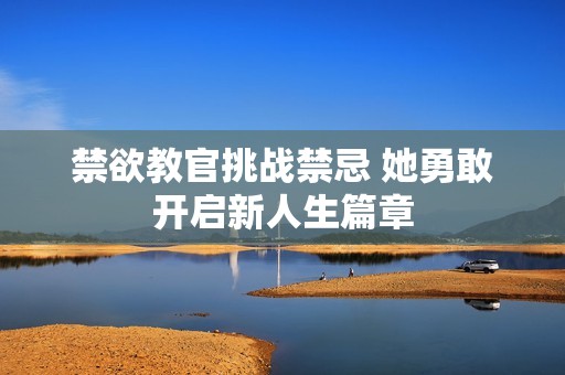 禁欲教官挑战禁忌 她勇敢开启新人生篇章