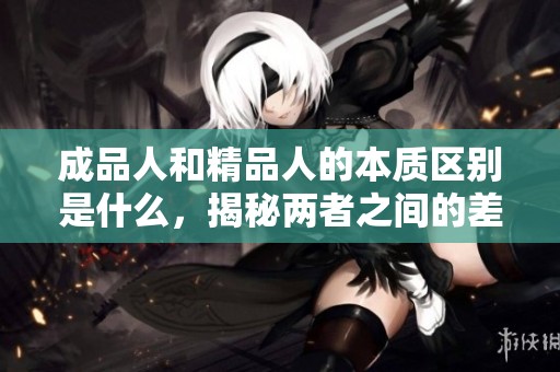 成品人和精品人的本质区别是什么，揭秘两者之间的差异