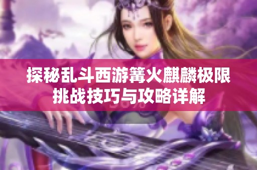 探秘乱斗西游篝火麒麟极限挑战技巧与攻略详解