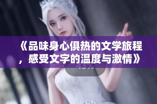 《品味身心俱热的文学旅程，感受文字的温度与激情》