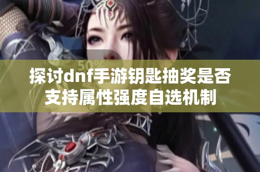 探讨dnf手游钥匙抽奖是否支持属性强度自选机制