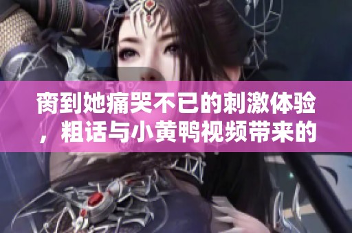 脔到她痛哭不已的刺激体验，粗话与小黄鸭视频带来的欢愉