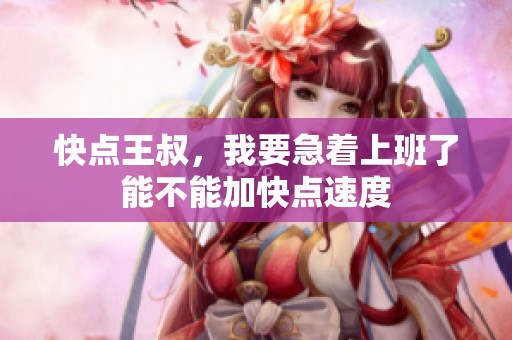 快点王叔，我要急着上班了能不能加快点速度