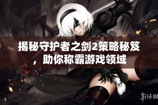 揭秘守护者之剑2策略秘笈，助你称霸游戏领域