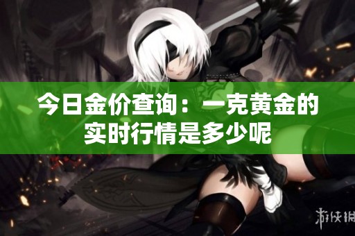 今日金价查询：一克黄金的实时行情是多少呢