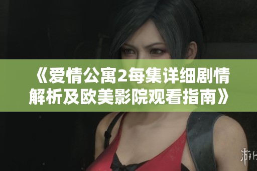 《爱情公寓2每集详细剧情解析及欧美影院观看指南》