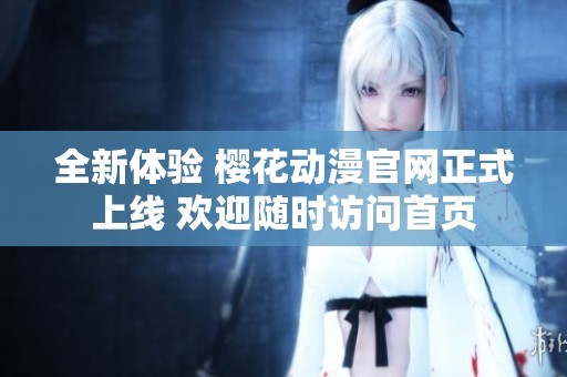 全新体验 樱花动漫官网正式上线 欢迎随时访问首页