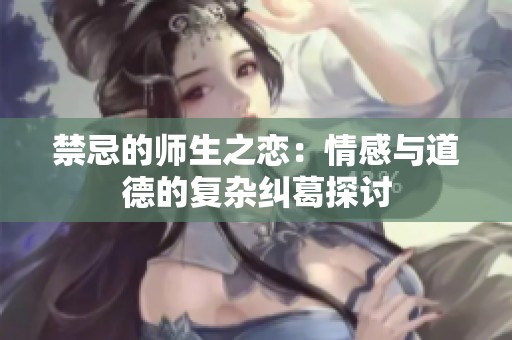 禁忌的师生之恋：情感与道德的复杂纠葛探讨
