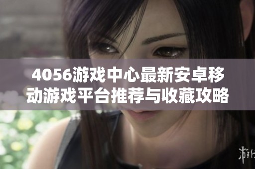 4056游戏中心最新安卓移动游戏平台推荐与收藏攻略
