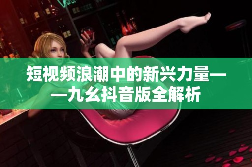 短视频浪潮中的新兴力量——九幺抖音版全解析