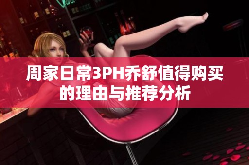 周家日常3PH乔舒值得购买的理由与推荐分析