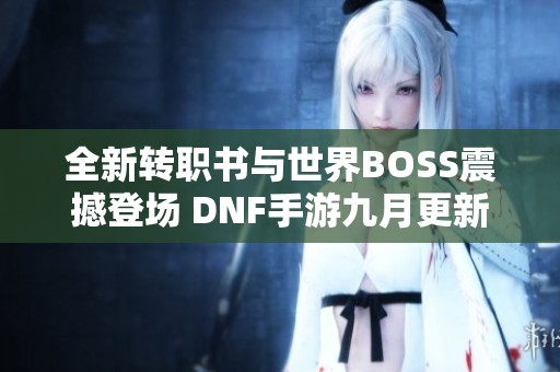 全新转职书与世界BOSS震撼登场 DNF手游九月更新探秘