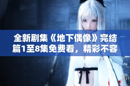 全新剧集《地下偶像》完结篇1至8集免费看，精彩不容错过！