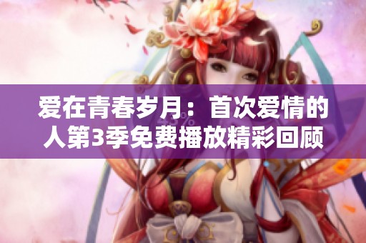 爱在青春岁月：首次爱情的人第3季免费播放精彩回顾
