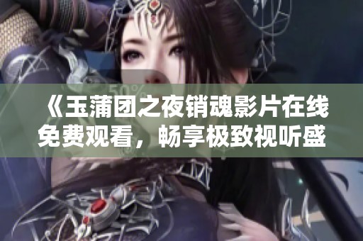 《玉蒲团之夜销魂影片在线免费观看，畅享极致视听盛宴》