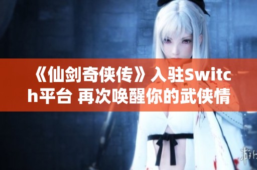 《仙剑奇侠传》入驻Switch平台 再次唤醒你的武侠情怀