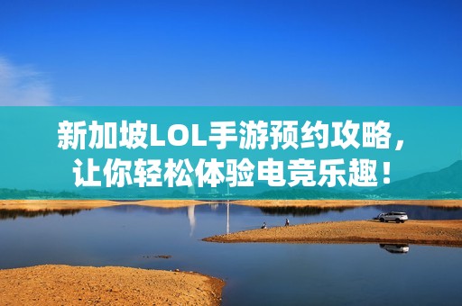 新加坡LOL手游预约攻略，让你轻松体验电竞乐趣！