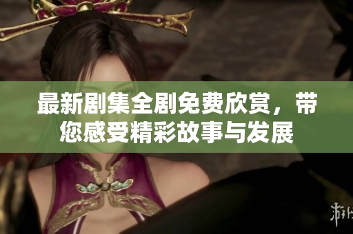 最新剧集全剧免费欣赏，带您感受精彩故事与发展