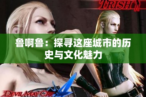 鲁啊鲁：探寻这座城市的历史与文化魅力