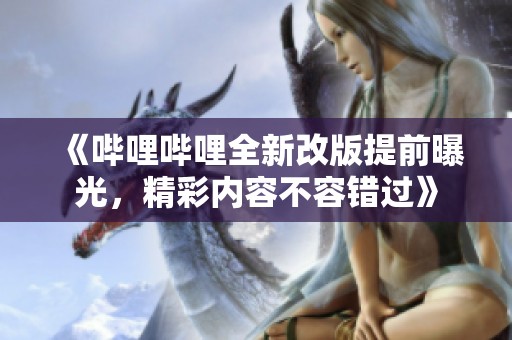 《哔哩哔哩全新改版提前曝光，精彩内容不容错过》