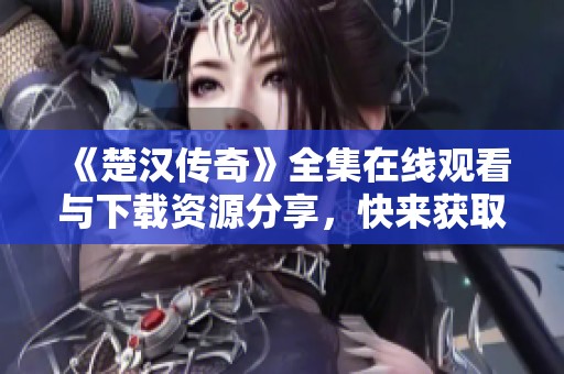《楚汉传奇》全集在线观看与下载资源分享，快来获取完整剧集！