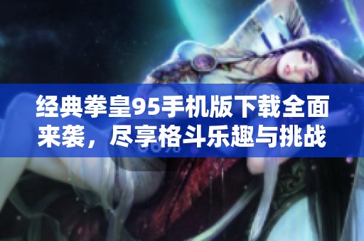 经典拳皇95手机版下载全面来袭，尽享格斗乐趣与挑战